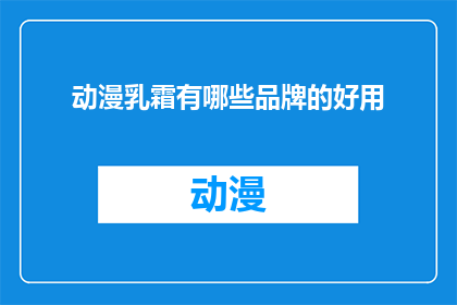 动漫乳霜有哪些品牌的好用(动漫乳霜品牌推荐：哪些品牌的好用？)