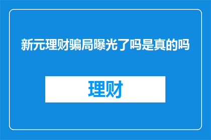 新元理财骗局曝光了吗是真的吗(新元理财的骗局是否已被揭露？真相究竟如何？)