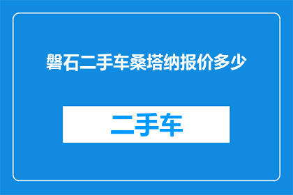 磐石二手车桑塔纳报价多少(磐石二手车市场桑塔纳车型最新报价是多少？)