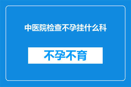 中医院检查不孕挂什么科(不孕症患者应前往中医院哪个科室进行专业检查？)