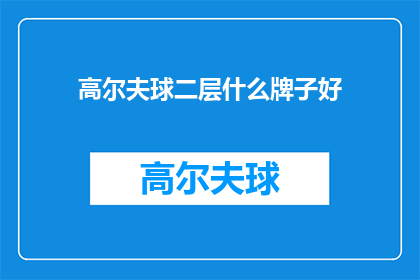 高尔夫球二层什么牌子好(高尔夫爱好者们，你们是否在寻找一款优质的高尔夫球杆品牌？在这个问题上，我们为您精选了几款备受推崇的二层球杆品牌这些品牌不仅拥有卓越的品质，还具备独特的设计特点，能够满足不同玩家的需求无论是初学者还是资深球手，都能在这些品牌中找到适合自己的那一款让我们一起来了解一下这些备受好评的二层球杆品牌吧)
