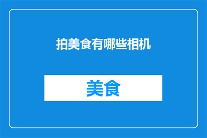 拍美食有哪些相机(探索美食摄影：你拥有哪些相机来捕捉美味佳肴的精髓？)