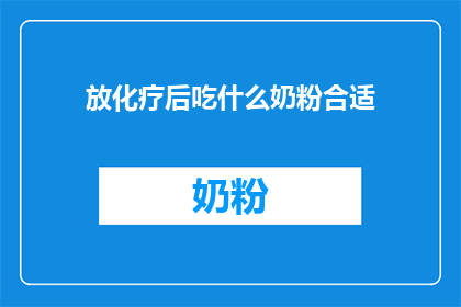 放化疗后吃什么奶粉合适(在经历了放化疗治疗之后，选择合适的奶粉对于恢复健康至关重要那么，面对这一挑战，我们应该如何挑选适合的奶粉呢？)