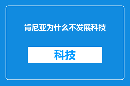 肯尼亚为什么不发展科技(肯尼亚为何未能在科技领域取得显著进展？)