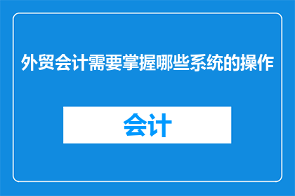 外贸会计需要掌握哪些系统的操作(外贸会计必备技能：掌握哪些系统操作以提升工作效率？)