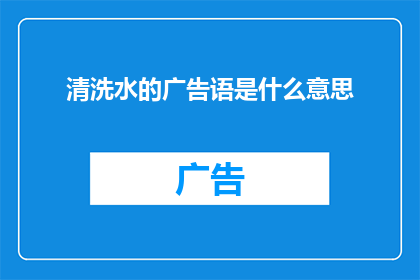 清洗水的广告语是什么意思(清洗水的广告语是什么意思？探索广告语言的奥秘)