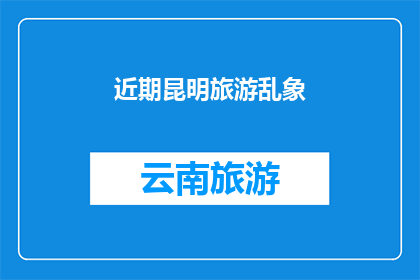 近期昆明旅游乱象(昆明旅游市场近期遭遇哪些乱象？)