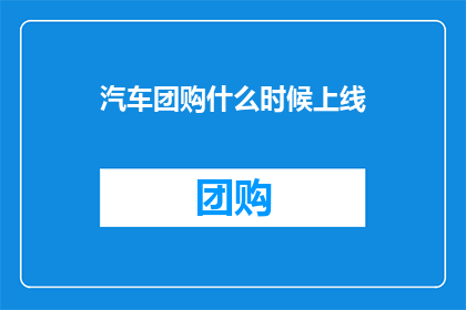 汽车团购什么时候上线(何时能见到汽车团购的上线？)