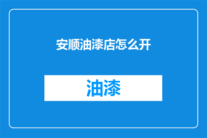 安顺油漆店怎么开(如何成功开设一家安顺油漆店？)