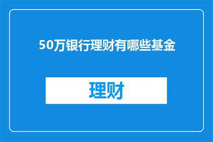 50万银行理财有哪些基金(50万银行理财如何选择合适的基金？)