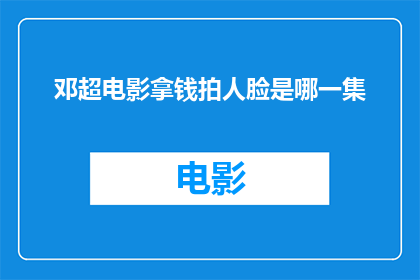 邓超电影拿钱拍人脸是哪一集(邓超电影中为何要花费巨资拍摄人脸特写？)