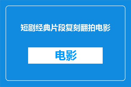 短剧经典片段复刻翻拍电影(经典短剧片段能否成功复刻翻拍成电影？)