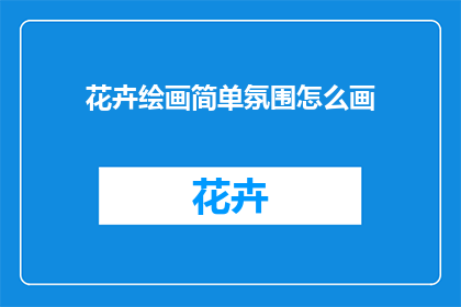 花卉绘画简单氛围怎么画(如何营造花卉绘画中的简单而温馨氛围？)
