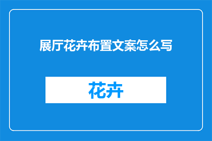 展厅花卉布置文案怎么写(如何撰写吸引人的展厅花卉布置文案？)