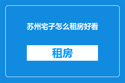 苏州宅子怎么租房好看(如何挑选苏州的租房环境，以获得视觉上的愉悦？)