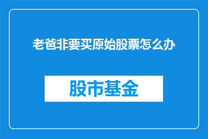 老爸非要买原始股票怎么办(面对老爸执意购买原始股票的请求，我们该如何妥善处理？)