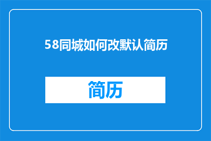58同城如何改默认简历(如何修改58同城简历以适应不同职位需求？)