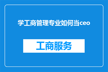 学工商管理专业如何当ceo(如何从学习工商管理专业迈向成为首席执行官的征途？)