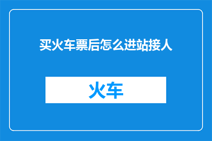 买火车票后怎么进站接人(如何顺利通过火车站进站接人？)
