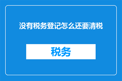 没有税务登记怎么还要清税(为何在未进行税务登记的情况下，还需进行清税工作？)