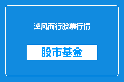 逆风而行股票行情(逆风而行股票行情：投资者如何应对逆境中的投资挑战？)