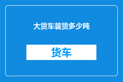 大货车装货多少吨(大货车装载能力之谜：究竟能装多少吨货物？)