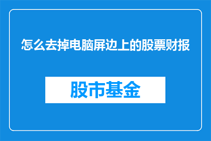 怎么去掉电脑屏边上的股票财报(如何去除电脑屏幕上显示的股票财报信息？)