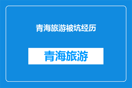 青海旅游被坑经历(青海旅游陷阱揭秘：游客如何避免被坑？)