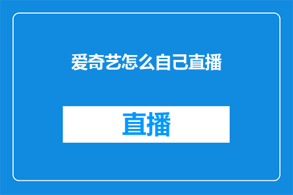 爱奇艺怎么自己直播(如何自行在爱奇艺平台上进行直播？)