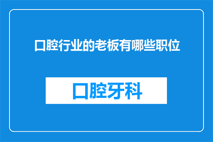 口腔行业的老板有哪些职位(口腔行业的老板们究竟担任哪些关键职务？)