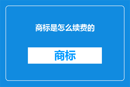 商标是怎么续费的(商标续费流程：您了解如何高效续签您的商标吗？)