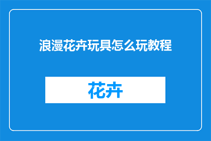 浪漫花卉玩具怎么玩教程(如何玩转浪漫花卉玩具：探索其独特魅力的教程指南)
