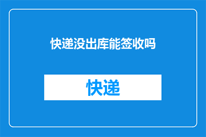 快递没出库能签收吗(快递尚未出库，客户能否进行签收？)