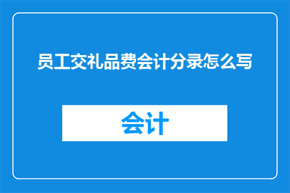 员工交礼品费会计分录怎么写(会计分录如何正确记录员工交礼品费？)