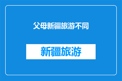 父母新疆旅游不同(新疆之旅：父母们为何选择不同的旅游路线？)