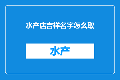 水产店吉祥名字怎么取(如何为一家水产店取一个吉祥且吸引人的名字？)