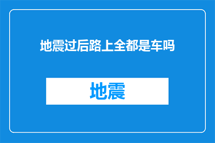 地震过后路上全都是车吗(地震之后，道路上是否布满了车辆？)