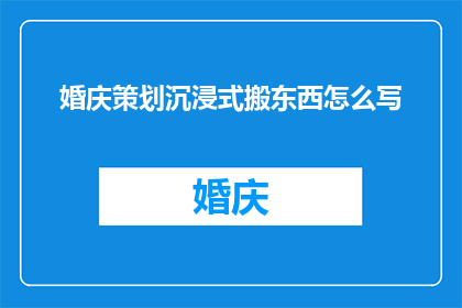 婚庆策划沉浸式搬东西怎么写(如何撰写一个引人入胜的婚庆策划沉浸式搬东西主题？)