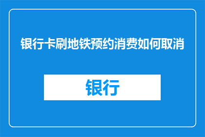 银行卡刷地铁预约消费如何取消(如何取消银行卡在地铁的预约消费？)