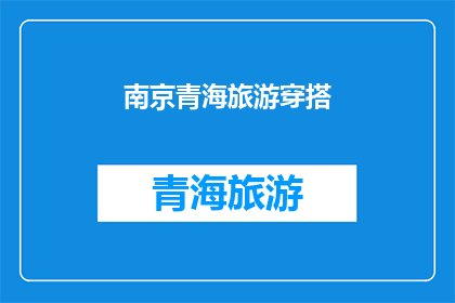 南京青海旅游穿搭(南京青海旅游穿搭指南：如何搭配才能完美适应两地风情？)