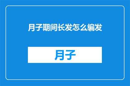 月子期间长发怎么编发(月子期间长发怎么编发？)