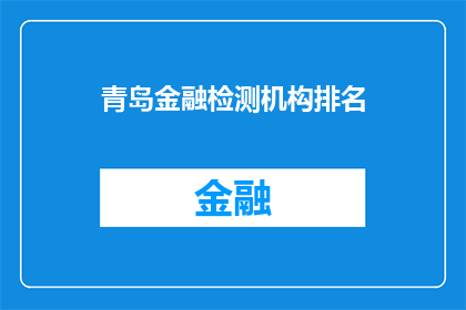 青岛金融检测机构排名(青岛金融检测机构排名，您知道哪些是行业领先的吗？)