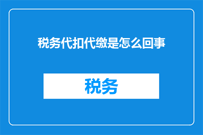 税务代扣代缴是怎么回事(税务代扣代缴：您了解其具体操作流程吗？)