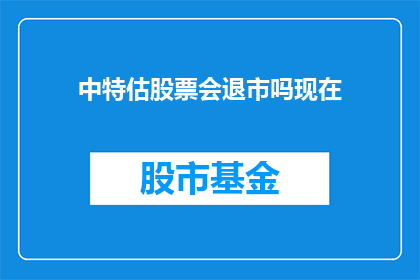 中特估股票会退市吗现在(中特估股票是否面临退市风险？)