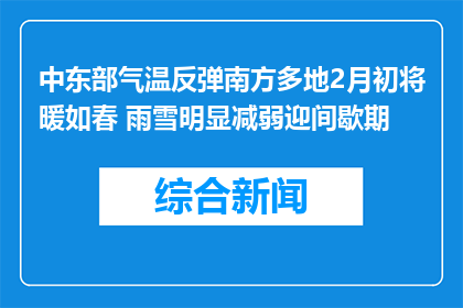中东部气温反弹南方多地2月初将暖如春 雨雪明显减弱迎间歇期