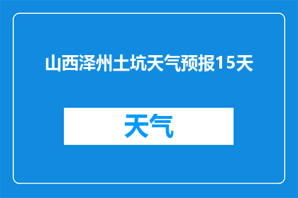 山西泽州土坑天气预报15天(山西泽州土坑未来15天天气状况如何？)