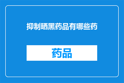 抑制晒黑药品有哪些药(哪些药物可以抑制晒黑？)