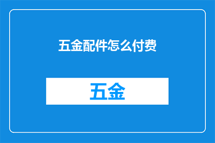 五金配件怎么付费(五金配件的付费方式有哪些？)