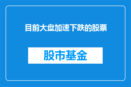 目前大盘加速下跌的股票(当前市场趋势下，哪些股票正经历加速下跌？)