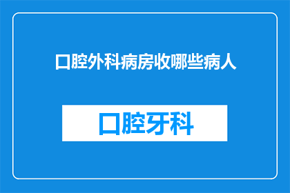 口腔外科病房收哪些病人(口腔外科病房通常收治哪些类型的病人？)